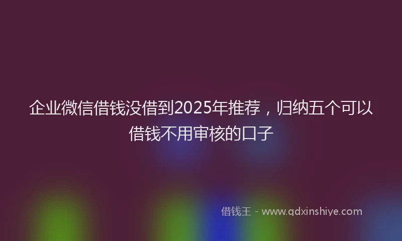 企业微信借钱没借到2025年推荐，归纳五个可以借钱不用审核的口子