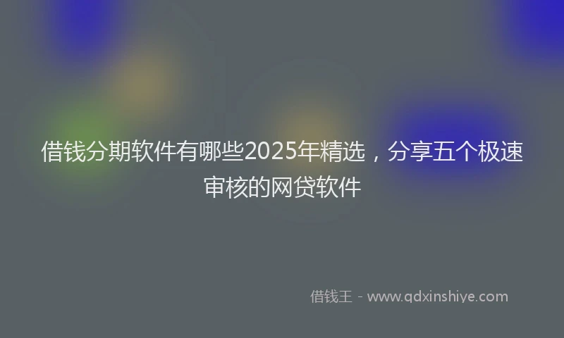 借钱分期软件有哪些2025年精选，分享五个极速审核的网贷软件