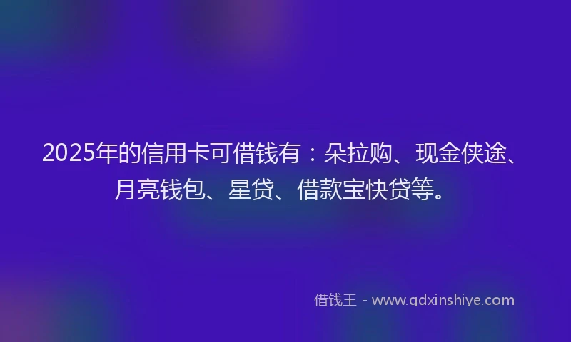 2025年的信用卡可借钱有：朵拉购、现金侠途、月亮钱包、星贷、借款宝快贷等。