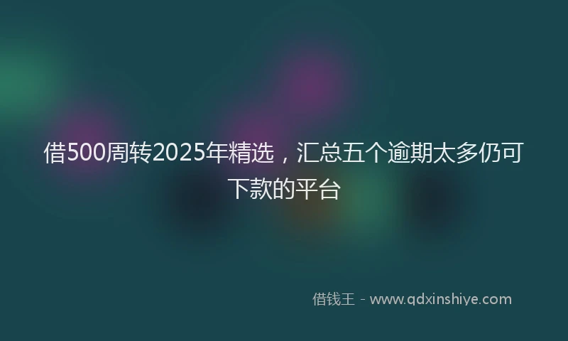 借500周转2025年精选，汇总五个逾期太多仍可下款的平台