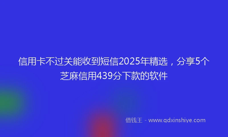 信用卡不过关能收到短信2025年精选，分享5个芝麻信用439分下款的软件