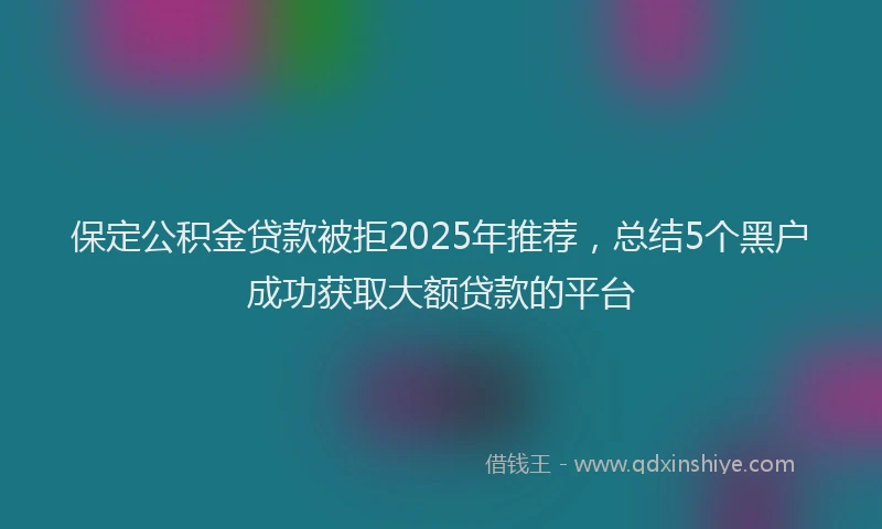 保定公积金贷款被拒2025年推荐，总结5个黑户成功获取大额贷款的平台