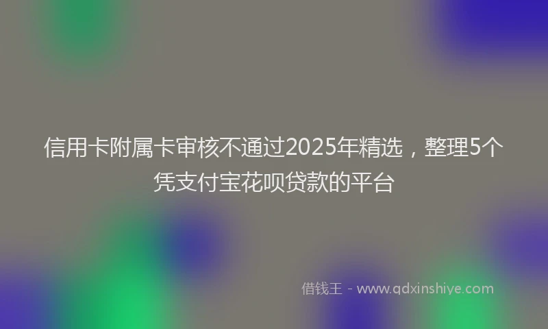 信用卡附属卡审核不通过2025年精选，整理5个凭支付宝花呗贷款的平台