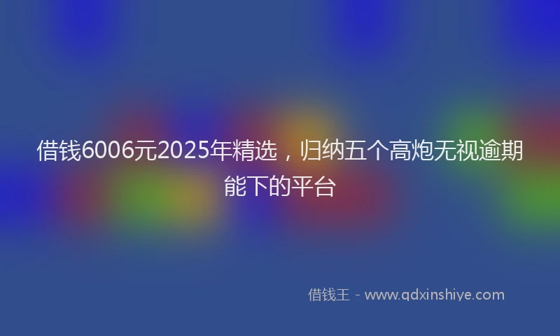 借钱6006元2025年精选，归纳五个高炮无视逾期能下的平台