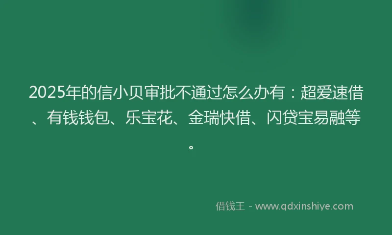 2025年的信小贝审批不通过怎么办有：超爱速借、有钱钱包、乐宝花、金瑞快借、闪贷宝易融等。