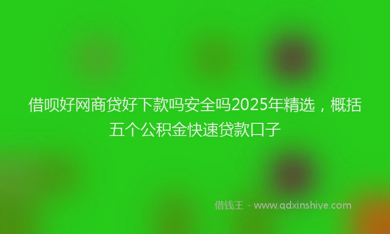 借呗好网商贷好下款吗安全吗2025年精选，概括五个公积金快速贷款口子