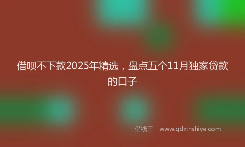 借呗不下款2025年精选，盘点五个11月独家贷款的口子