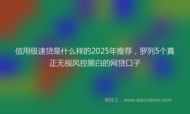 信用极速贷是什么样的2025年推荐，罗列5个真正无视风控黑白的网贷口子