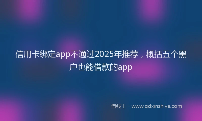 信用卡绑定app不通过2025年推荐，概括五个黑户也能借款的app