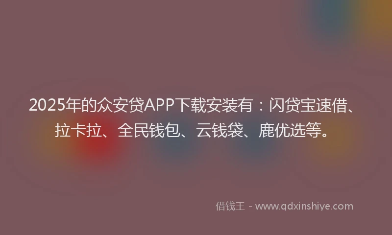 2025年的众安贷APP下载安装有：闪贷宝速借、拉卡拉、全民钱包、云钱袋、鹿优选等。