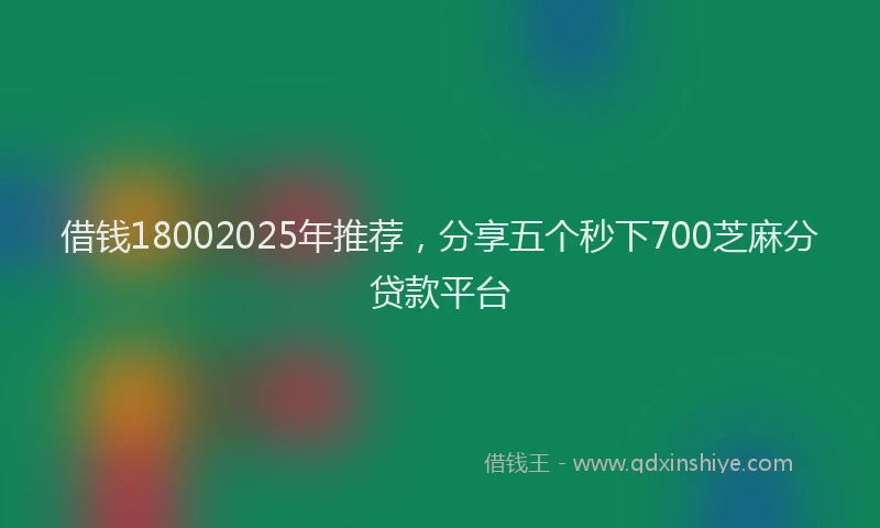 借钱18002025年推荐，分享五个秒下700芝麻分贷款平台