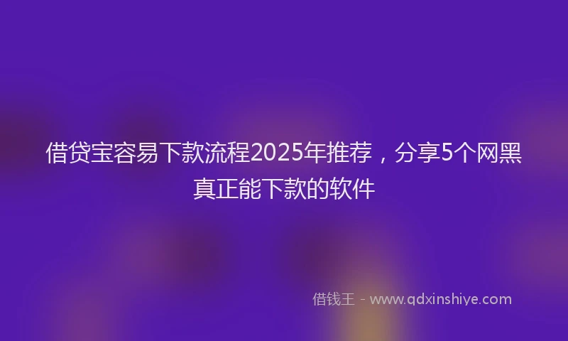 借贷宝容易下款流程2025年推荐，分享5个网黑真正能下款的软件