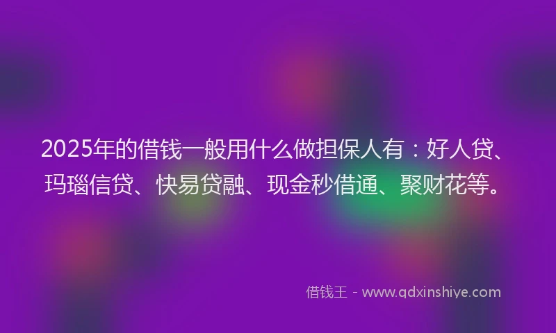 2025年的借钱一般用什么做担保人有：好人贷、玛瑙信贷、快易贷融、现金秒借通、聚财花等。