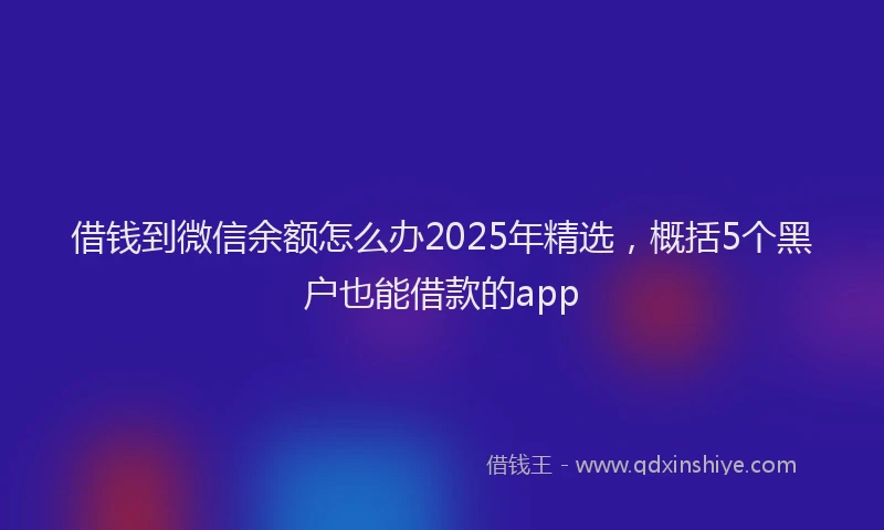 借钱到微信余额怎么办2025年精选，概括5个黑户也能借款的app
