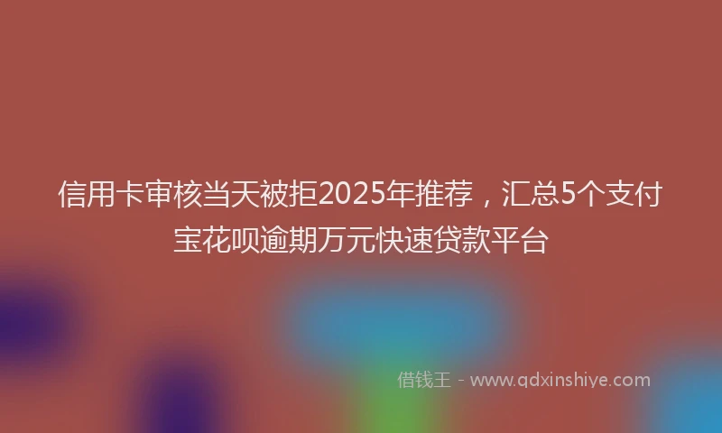 信用卡审核当天被拒2025年推荐，汇总5个支付宝花呗逾期万元快速贷款平台