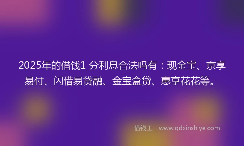 2025年的借钱1 分利息合法吗有：现金宝、京享易付、闪借易贷融、金宝盒贷、惠享花花等。