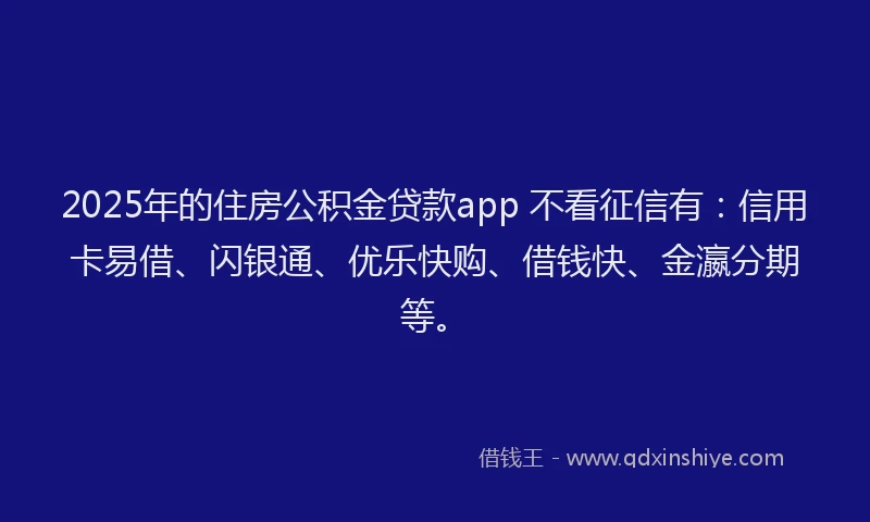 2025年的住房公积金贷款app 不看征信有：信用卡易借、闪银通、优乐快购、借钱快、金瀛分期等。