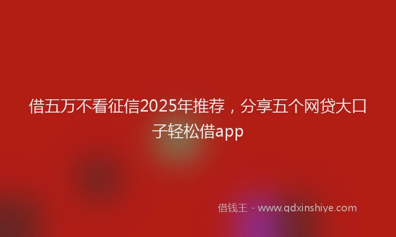借五万不看征信2025年推荐，分享五个网贷大口子轻松借app