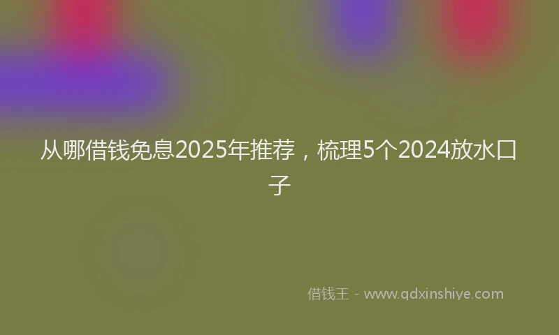 从哪借钱免息2025年推荐，梳理5个2024放水口子