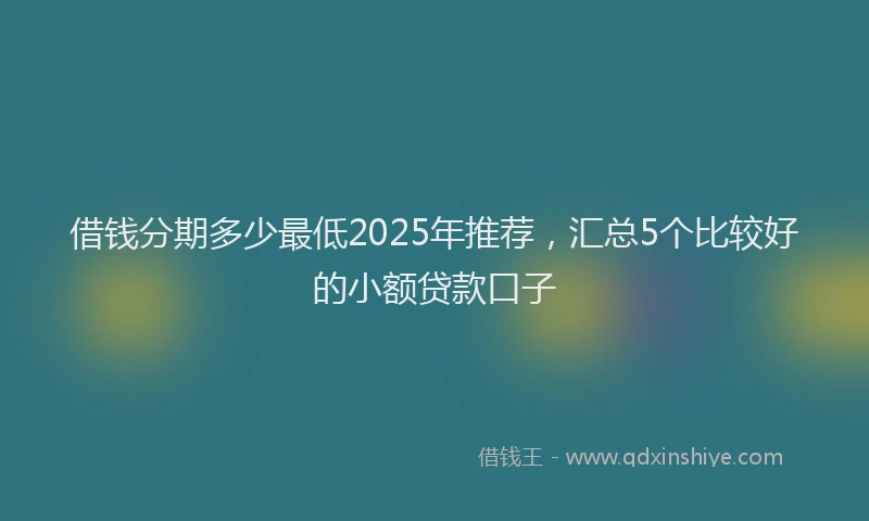 借钱分期多少最低2025年推荐，汇总5个比较好的小额贷款口子