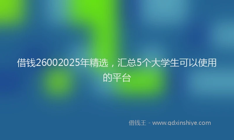 借钱26002025年精选，汇总5个大学生可以使用的平台