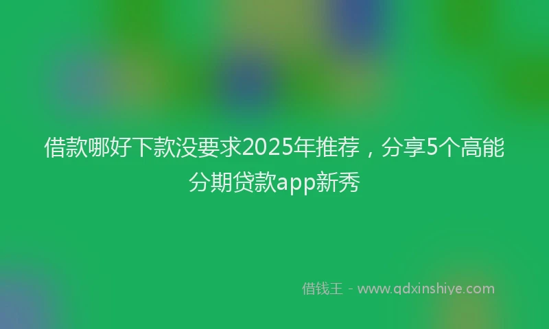 借款哪好下款没要求2025年推荐，分享5个高能分期贷款app新秀