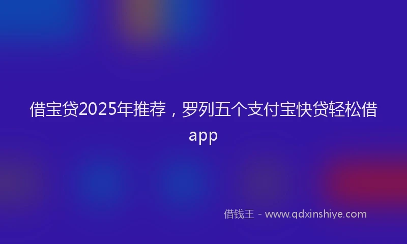 借宝贷2025年推荐，罗列五个支付宝快贷轻松借app