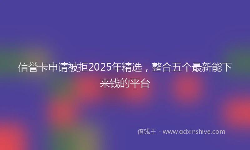 信誉卡申请被拒2025年精选，整合五个最新能下来钱的平台