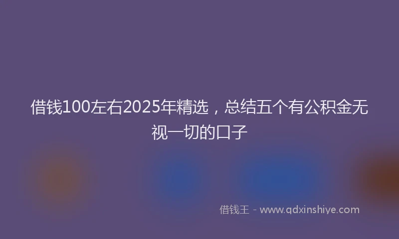 借钱100左右2025年精选，总结五个有公积金无视一切的口子