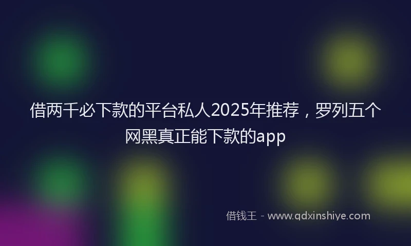 借两千必下款的平台私人2025年推荐，罗列五个网黑真正能下款的app