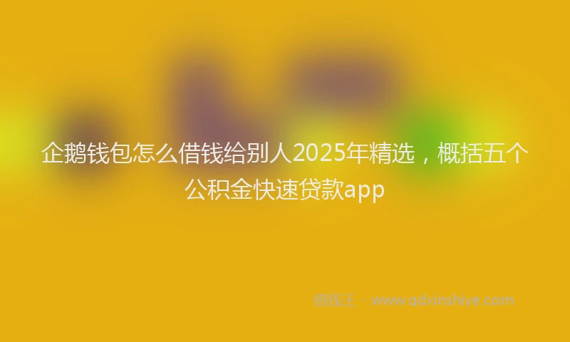 企鹅钱包怎么借钱给别人2025年精选，概括五个公积金快速贷款app
