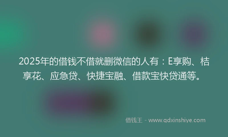 2025年的借钱不借就删微信的人有：E享购、桔享花、应急贷、快捷宝融、借款宝快贷通等。