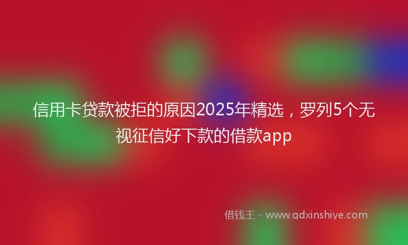 信用卡贷款被拒的原因2025年精选，罗列5个无视征信好下款的借款app