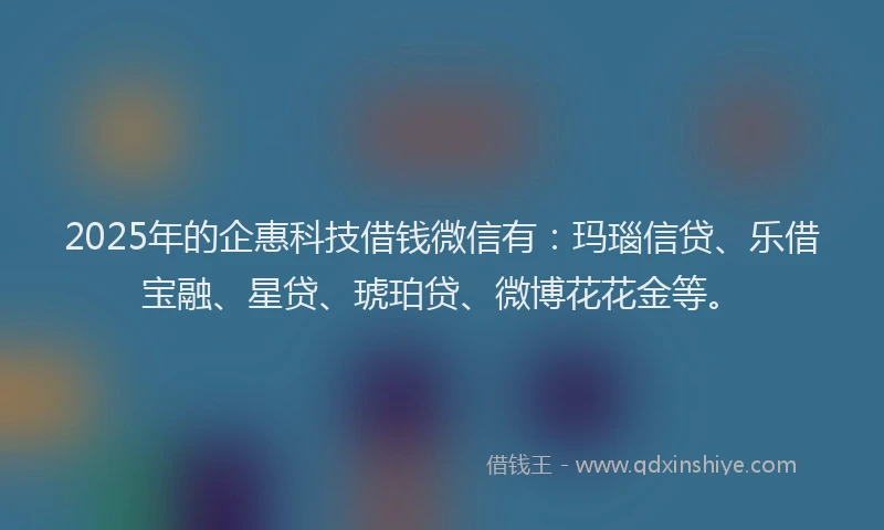 2025年的企惠科技借钱微信有：玛瑙信贷、乐借宝融、星贷、琥珀贷、微博花花金等。