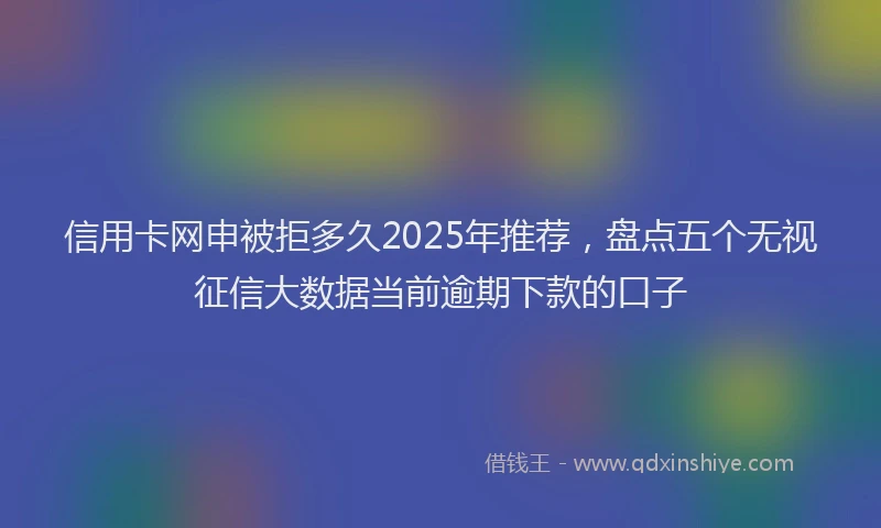 信用卡网申被拒多久2025年推荐，盘点五个无视征信大数据当前逾期下款的口子