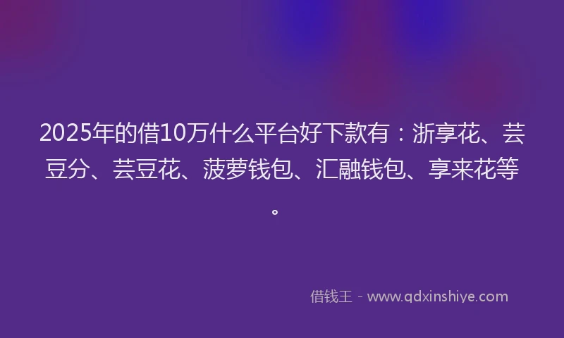 2025年的借10万什么平台好下款有：浙享花、芸豆分、芸豆花、菠萝钱包、汇融钱包、享来花等。