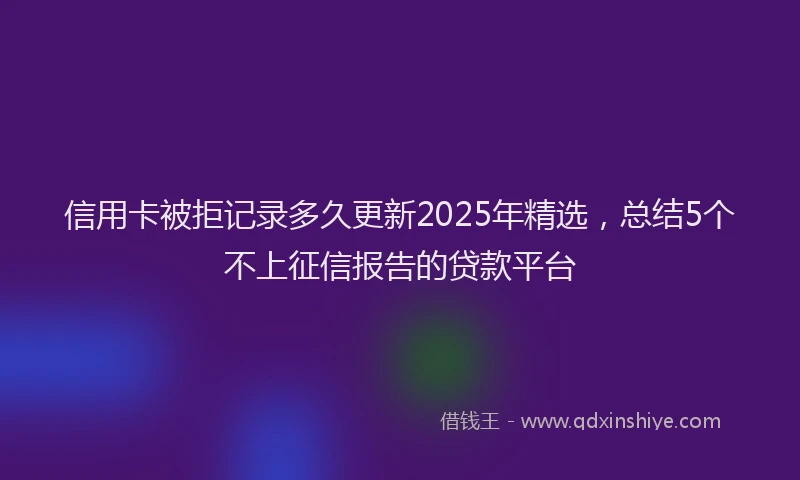 信用卡被拒记录多久更新2025年精选，总结5个不上征信报告的贷款平台