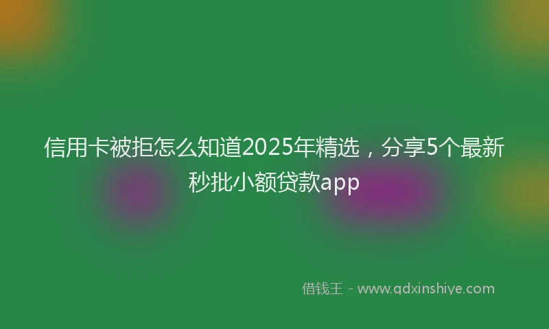 信用卡被拒怎么知道2025年精选，分享5个最新秒批小额贷款app