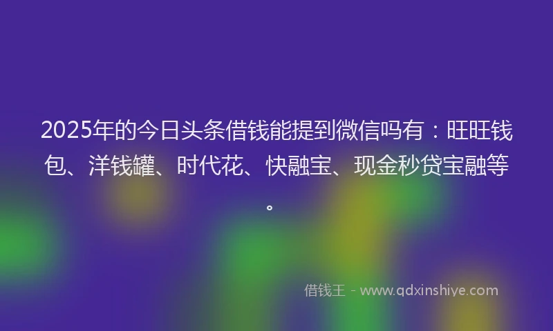 2025年的今日头条借钱能提到微信吗有：旺旺钱包、洋钱罐、时代花、快融宝、现金秒贷宝融等。