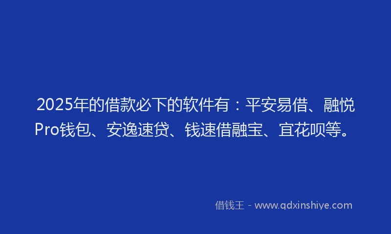 2025年的借款必下的软件有：平安易借、融悦Pro钱包、安逸速贷、钱速借融宝、宜花呗等。