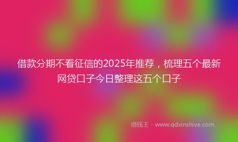 借款分期不看征信的2025年推荐，梳理五个最新网贷口子今日整理这五个口子