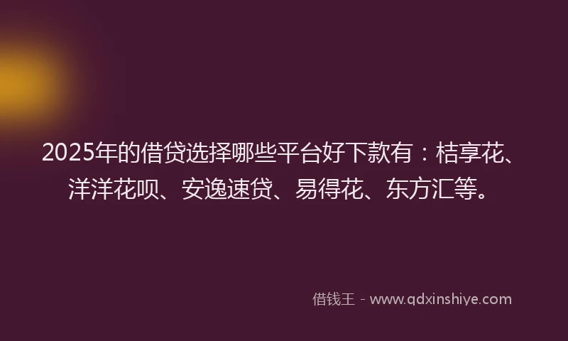 2025年的借贷选择哪些平台好下款有：桔享花、洋洋花呗、安逸速贷、易得花、东方汇等。
