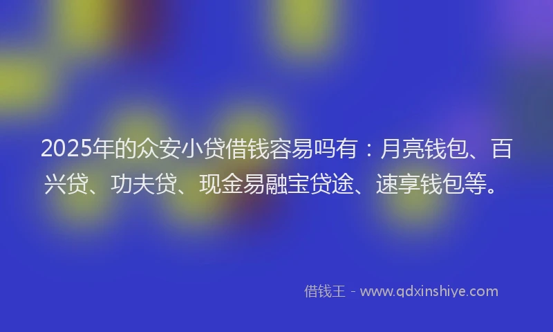 2025年的众安小贷借钱容易吗有：月亮钱包、百兴贷、功夫贷、现金易融宝贷途、速享钱包等。
