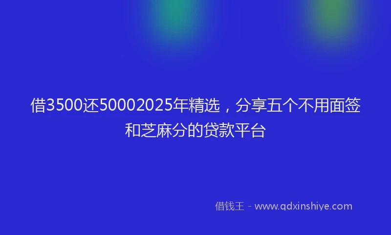 借3500还50002025年精选，分享五个不用面签和芝麻分的贷款平台