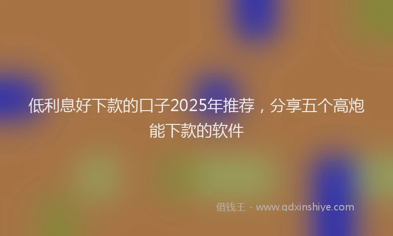 低利息好下款的口子2025年推荐，分享五个高炮能下款的软件