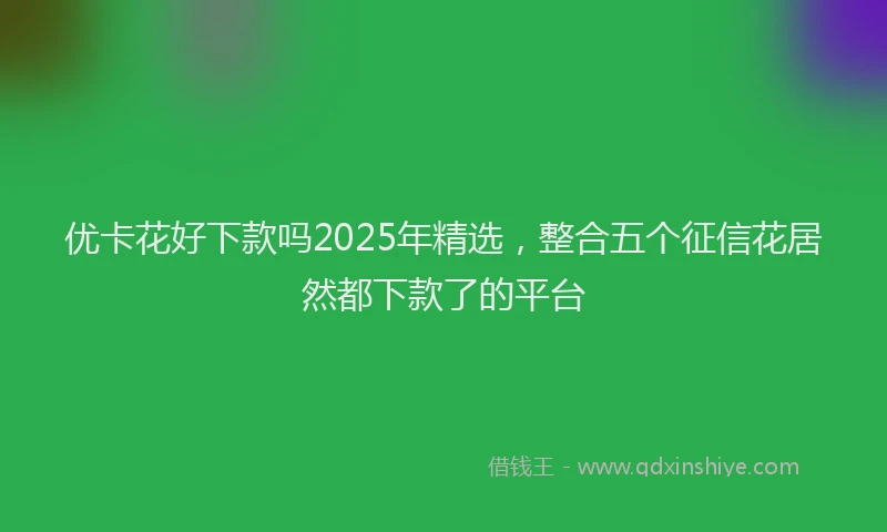 优卡花好下款吗2025年精选，整合五个征信花居然都下款了的平台