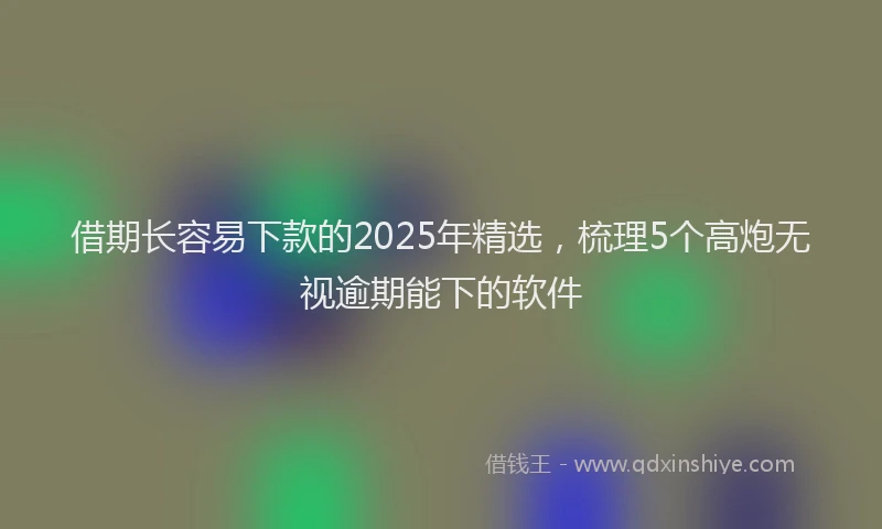 借期长容易下款的2025年精选，梳理5个高炮无视逾期能下的软件