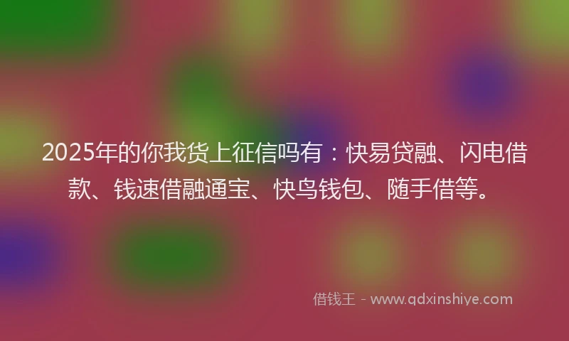 2025年的你我货上征信吗有：快易贷融、闪电借款、钱速借融通宝、快鸟钱包、随手借等。