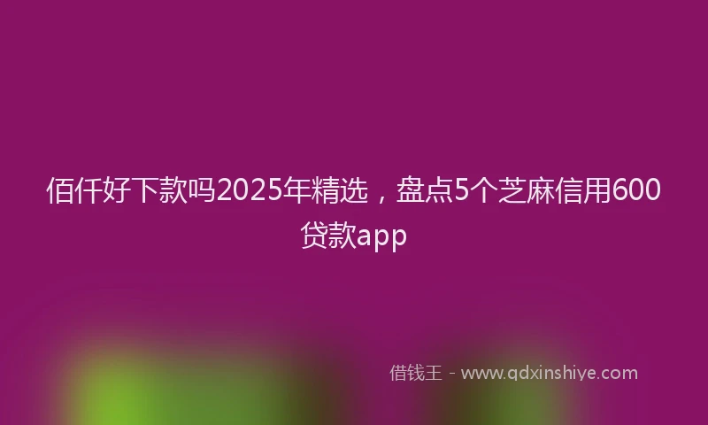 佰仟好下款吗2025年精选，盘点5个芝麻信用600贷款app