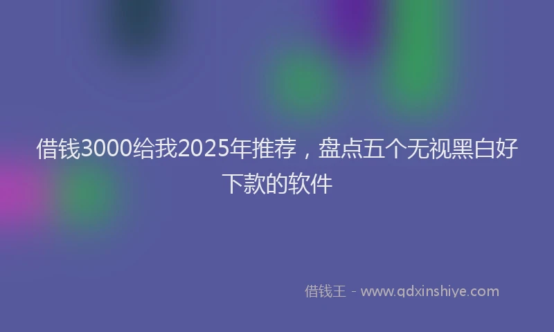 借钱3000给我2025年推荐，盘点五个无视黑白好下款的软件